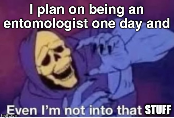 even I'm not into that shit | I plan on being an entomologist one day and STUFF | image tagged in even i'm not into that shit | made w/ Imgflip meme maker