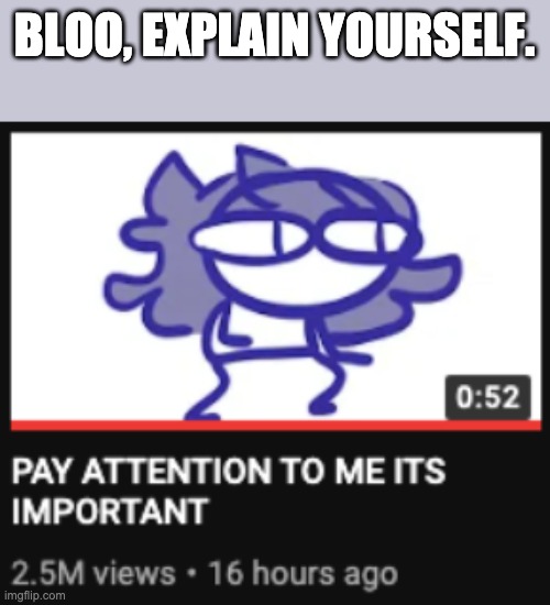 I know you edited the desc. | BLOO, EXPLAIN YOURSELF. | image tagged in pay attention to me its important | made w/ Imgflip meme maker