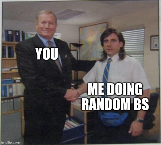 the office handshake | YOU ME DOING RANDOM BS | image tagged in the office handshake | made w/ Imgflip meme maker