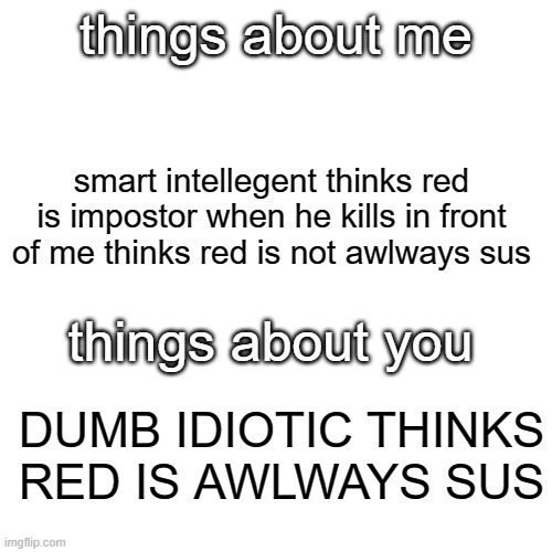 Blank Transparent Square Meme | things about me; smart intellegent thinks red is impostor when he kills in front of me thinks red is not awlways sus; things about you; DUMB IDIOTIC THINKS RED IS AWLWAYS SUS | image tagged in memes,blank transparent square | made w/ Imgflip meme maker