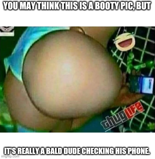 When you see it... | YOU MAY THINK THIS IS A BOOTY PIC, BUT; IT'S REALLY A BALD DUDE CHECKING HIS PHONE. | image tagged in funny,funny memes | made w/ Imgflip meme maker