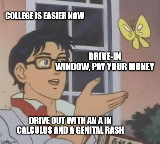 Is This A Pigeon Meme | COLLEGE IS EASIER NOW; DRIVE-IN WINDOW, PAY YOUR MONEY; DRIVE OUT WITH AN A IN CALCULUS AND A GENITAL RASH | image tagged in memes,is this a pigeon | made w/ Imgflip meme maker