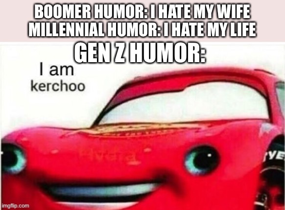 Kerchoo | BOOMER HUMOR: I HATE MY WIFE
MILLENNIAL HUMOR: I HATE MY LIFE; GEN Z HUMOR: | image tagged in memes | made w/ Imgflip meme maker
