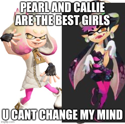 PEARL AND CALLIE ARE THE BEST GIRLS; U CANT CHANGE MY MIND | image tagged in off the hook,squid sisters,pearl,callie,splatoon,splatoon 2 | made w/ Imgflip meme maker