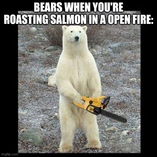 Chainsaw Bear Meme | BEARS WHEN YOU'RE ROASTING SALMON IN A OPEN FIRE: | image tagged in memes,chainsaw bear | made w/ Imgflip meme maker