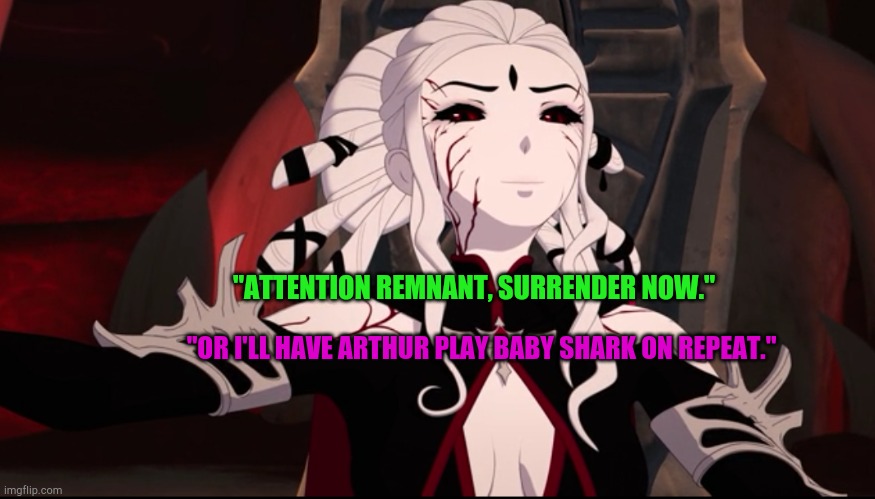 RWBY VOLUME 8 SALEM | "ATTENTION REMNANT, SURRENDER NOW."; "OR I'LL HAVE ARTHUR PLAY BABY SHARK ON REPEAT." | image tagged in rwby volume 8 salem | made w/ Imgflip meme maker