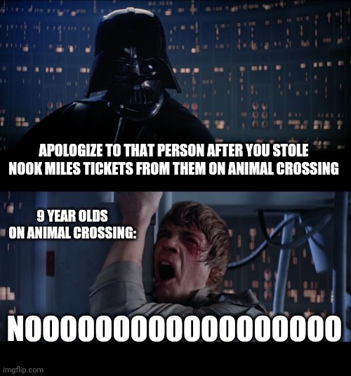 9 year olds (mostly 9 year old girls) On Animal Crossing be like | APOLOGIZE TO THAT PERSON AFTER YOU STOLE NOOK MILES TICKETS FROM THEM ON ANIMAL CROSSING; 9 YEAR OLDS ON ANIMAL CROSSING:; NOOOOOOOOOOOOOOOOOO | image tagged in memes,star wars no | made w/ Imgflip meme maker