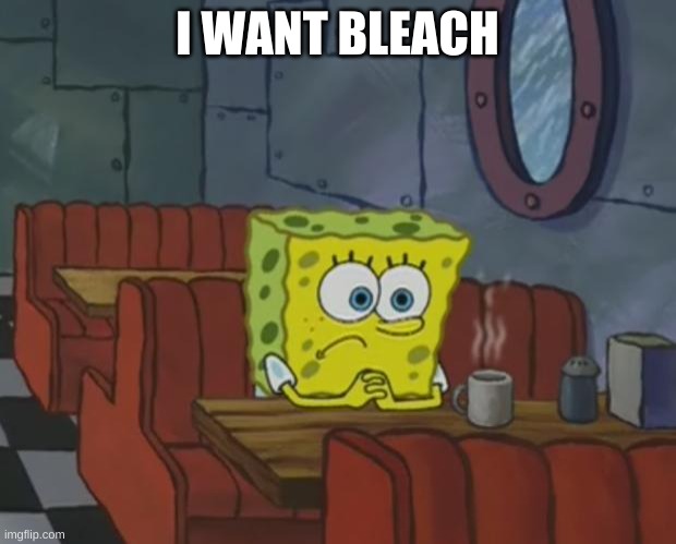 a gun will be fine too |  I WANT BLEACH | image tagged in spongebob waiting | made w/ Imgflip meme maker