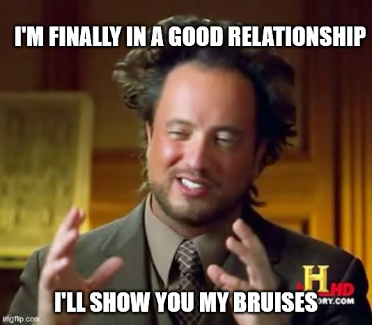 Ancient Aliens Meme | I'M FINALLY IN A GOOD RELATIONSHIP; I'LL SHOW YOU MY BRUISES | image tagged in memes,ancient aliens | made w/ Imgflip meme maker