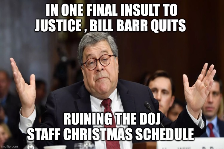IN ONE FINAL INSULT TO JUSTICE , BILL BARR QUITS; RUINING THE DOJ STAFF CHRISTMAS SCHEDULE | image tagged in bill barr,donald trump | made w/ Imgflip meme maker