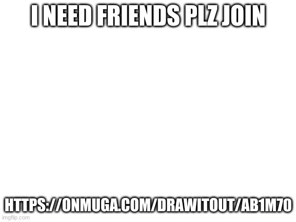 Blank White Template | I NEED FRIENDS PLZ JOIN; HTTPS://ONMUGA.COM/DRAWITOUT/AB1M70 | image tagged in blank white template | made w/ Imgflip meme maker