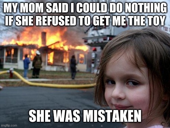 Disaster Girl | MY MOM SAID I COULD DO NOTHING IF SHE REFUSED TO GET ME THE TOY; SHE WAS MISTAKEN | image tagged in memes,disaster girl | made w/ Imgflip meme maker