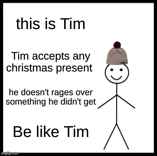 Be Like Bill Meme | this is Tim; Tim accepts any christmas present; he doesn't rages over something he didn't get; Be like Tim | image tagged in memes,be like bill,funny,christmas,presents,christmas presents | made w/ Imgflip meme maker