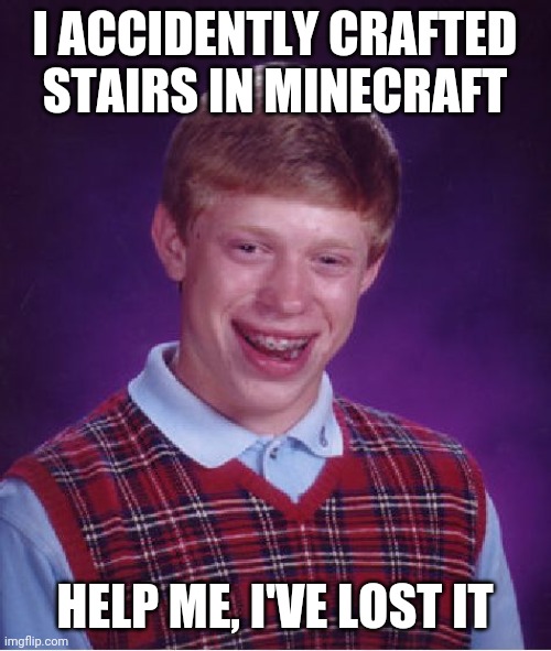 Bad Luck Brian Meme | I ACCIDENTLY CRAFTED STAIRS IN MINECRAFT; HELP ME, I'VE LOST IT | image tagged in memes,bad luck brian | made w/ Imgflip meme maker
