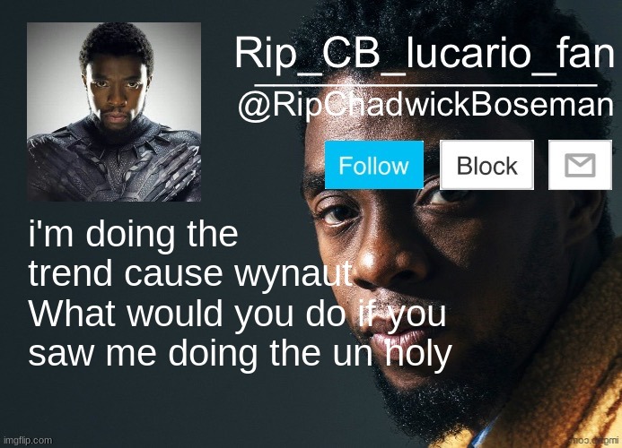 RipChadwickBoseman template | i'm doing the trend cause wynaut
What would you do if you saw me doing the un holy | image tagged in ripchadwickboseman template | made w/ Imgflip meme maker