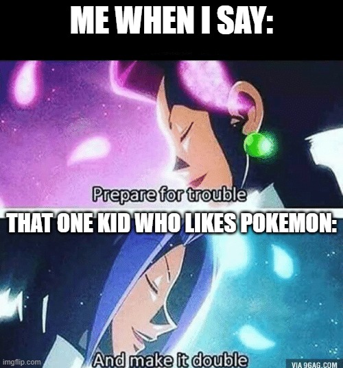 Prepare for trouble and make it double | ME WHEN I SAY:; THAT ONE KID WHO LIKES POKEMON: | image tagged in prepare for trouble and make it double | made w/ Imgflip meme maker