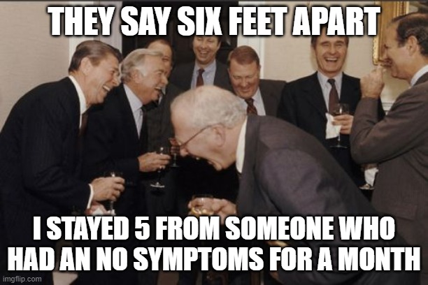 Laughing Men In Suits | THEY SAY SIX FEET APART; I STAYED 5 FROM SOMEONE WHO HAD AN NO SYMPTOMS FOR A MONTH | image tagged in memes,laughing men in suits | made w/ Imgflip meme maker