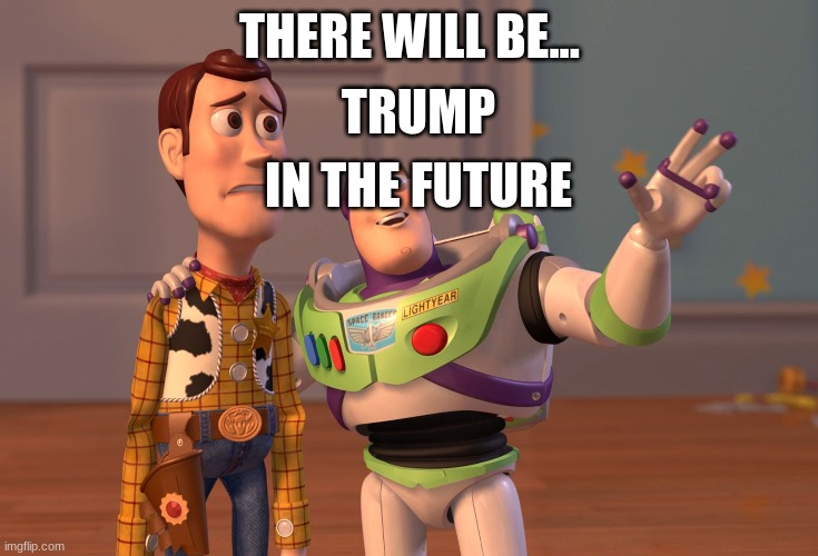 THERE WILL BE... TRUMP IN THE FUTURE | image tagged in memes,x x everywhere | made w/ Imgflip meme maker