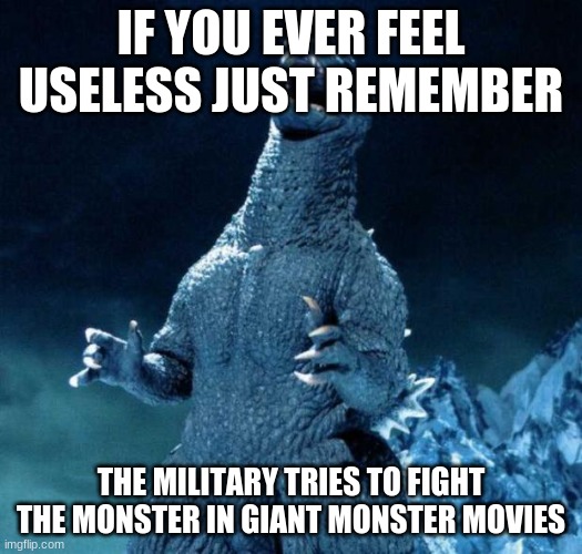 Laughing Godzilla | IF YOU EVER FEEL USELESS JUST REMEMBER; THE MILITARY TRIES TO FIGHT THE MONSTER IN GIANT MONSTER MOVIES | image tagged in laughing godzilla | made w/ Imgflip meme maker