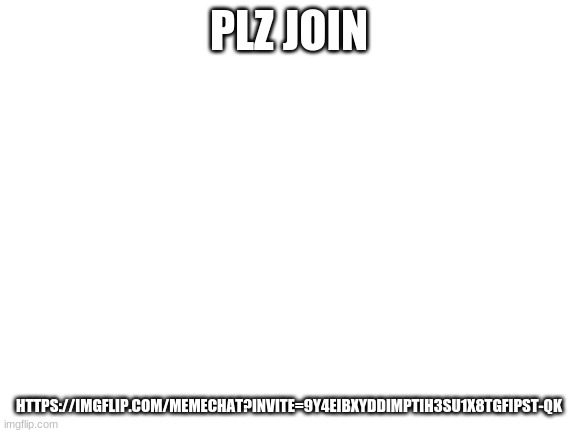 Blank White Template | PLZ JOIN; HTTPS://IMGFLIP.COM/MEMECHAT?INVITE=9Y4EIBXYDDIMPTIH3SU1X8TGFIPST-QK | image tagged in blank white template | made w/ Imgflip meme maker