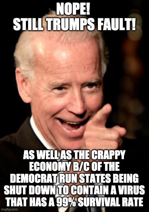 Smilin Biden Meme | NOPE! 
STILL TRUMPS FAULT! AS WELL AS THE CRAPPY ECONOMY B/C OF THE DEMOCRAT RUN STATES BEING SHUT DOWN TO CONTAIN A VIRUS THAT HAS A 99% SU | image tagged in memes,smilin biden | made w/ Imgflip meme maker