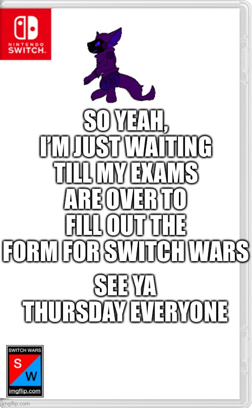 Switch Wars Template | SO YEAH, I’M JUST WAITING TILL MY EXAMS ARE OVER TO FILL OUT THE FORM FOR SWITCH WARS; SEE YA THURSDAY EVERYONE | image tagged in switch wars template | made w/ Imgflip meme maker