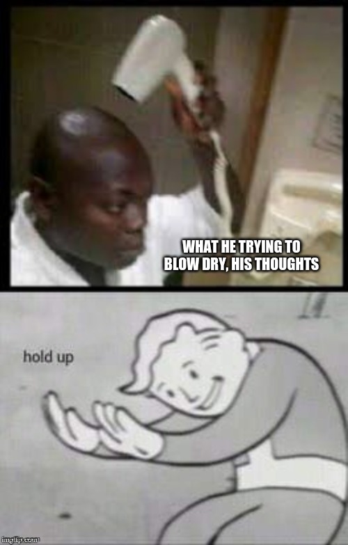 hold up | WHAT HE TRYING TO BLOW DRY, HIS THOUGHTS | image tagged in blow | made w/ Imgflip meme maker