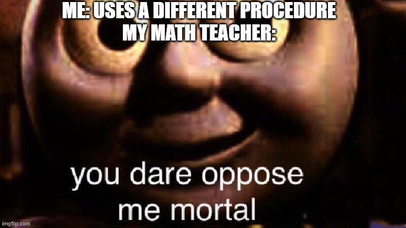 You dare oppose me mortal | ME: USES A DIFFERENT PROCEDURE
MY MATH TEACHER: | image tagged in you dare oppose me mortal,memes,school,math,teacher | made w/ Imgflip meme maker