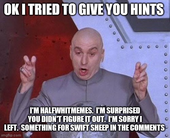 Dr Evil Laser Meme | OK I TRIED TO GIVE YOU HINTS; I'M HALFWHITMEMES.  I'M SURPRISED YOU DIDN'T FIGURE IT OUT.  I'M SORRY I LEFT.  SOMETHING FOR SWIFT SHEEP IN THE COMMENTS | image tagged in memes,dr evil laser | made w/ Imgflip meme maker