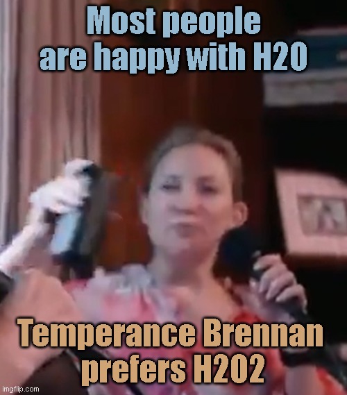 Fun | Most people are happy with H2O; Temperance Brennan 
prefers H2O2 | image tagged in characters | made w/ Imgflip meme maker