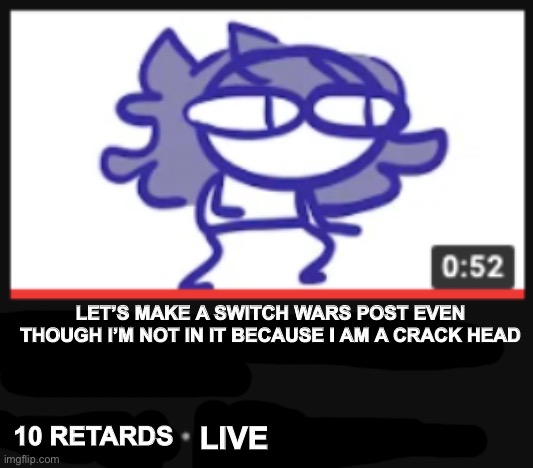 (Credit to mega for inspiration) | LET’S MAKE A SWITCH WARS POST EVEN THOUGH I’M NOT IN IT BECAUSE I AM A CRACK HEAD; 10 RETARDS; LIVE | image tagged in pay attention to me its important | made w/ Imgflip meme maker