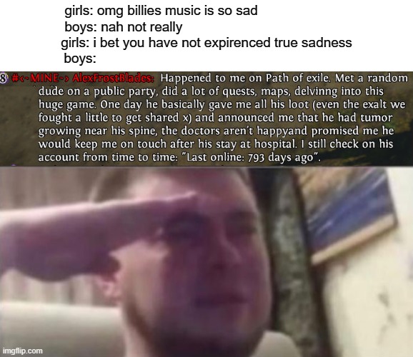 sadness | girls: omg billies music is so sad                        
boys: nah not really                                            
girls: i bet you have not expirenced true sadness
boys: | image tagged in crying salute,sad,f | made w/ Imgflip meme maker