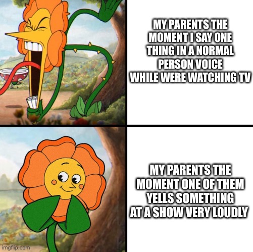 angry flower | MY PARENTS THE MOMENT I SAY ONE THING IN A NORMAL PERSON VOICE WHILE WERE WATCHING TV; MY PARENTS THE MOMENT ONE OF THEM YELLS SOMETHING AT A SHOW VERY LOUDLY | image tagged in angry flower | made w/ Imgflip meme maker