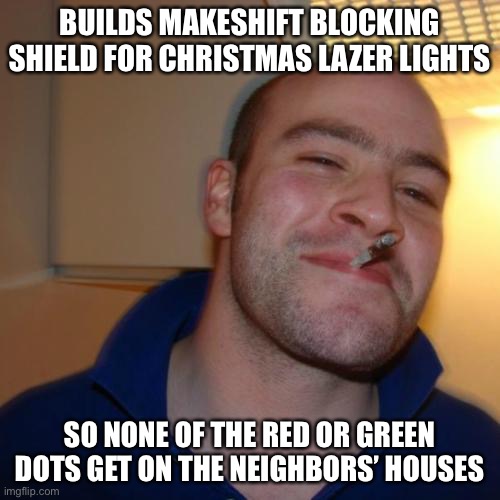 Good Guy Greg | BUILDS MAKESHIFT BLOCKING SHIELD FOR CHRISTMAS LAZER LIGHTS; SO NONE OF THE RED OR GREEN DOTS GET ON THE NEIGHBORS’ HOUSES | image tagged in memes,good guy greg | made w/ Imgflip meme maker