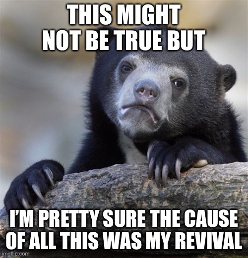 No, I am not deleting OR committing self harm OR suicide. | THIS MIGHT NOT BE TRUE BUT; I’M PRETTY SURE THE CAUSE OF ALL THIS WAS MY REVIVAL | image tagged in memes,confession bear | made w/ Imgflip meme maker