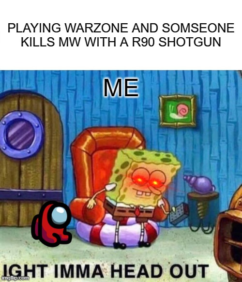 Spongebob Ight Imma Head Out | PLAYING WARZONE AND SOMSEONE KILLS MW WITH A R90 SHOTGUN; ME | image tagged in memes,spongebob ight imma head out | made w/ Imgflip meme maker