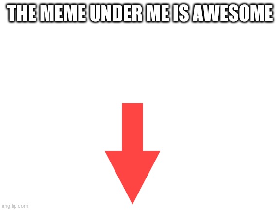 comment if you agree. no upvotes plz | THE MEME UNDER ME IS AWESOME | image tagged in blank white template | made w/ Imgflip meme maker
