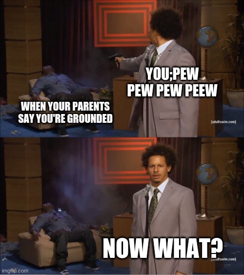 Who Killed Hannibal Meme | YOU;PEW PEW PEW PEEW; WHEN YOUR PARENTS SAY YOU'RE GROUNDED; NOW WHAT? | image tagged in memes,who killed hannibal | made w/ Imgflip meme maker