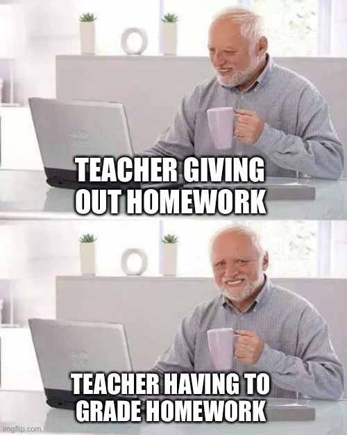 Hide the Pain Harold Meme | TEACHER GIVING 
OUT HOMEWORK; TEACHER HAVING TO 
GRADE HOMEWORK | image tagged in memes,hide the pain harold | made w/ Imgflip meme maker