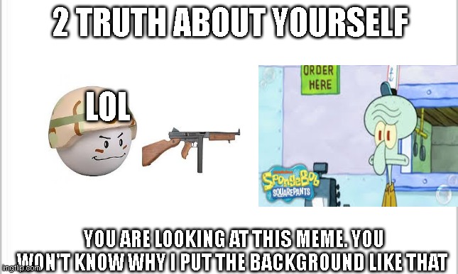 You are reading the title now | 2 TRUTH ABOUT YOURSELF; LOL; YOU ARE LOOKING AT THIS MEME. YOU WON'T KNOW WHY I PUT THE BACKGROUND LIKE THAT | image tagged in white background | made w/ Imgflip meme maker