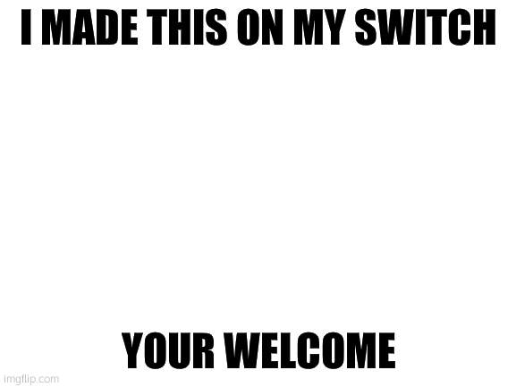 made on switch | I MADE THIS ON MY SWITCH; YOUR WELCOME | image tagged in blank white template | made w/ Imgflip meme maker