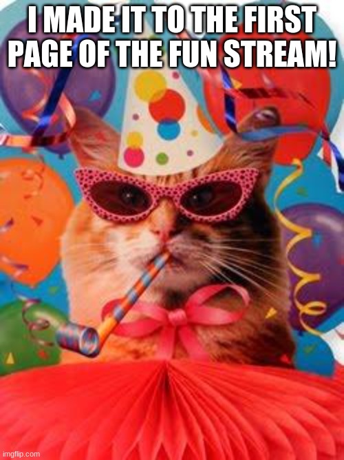 Cat Celebration! | I MADE IT TO THE FIRST PAGE OF THE FUN STREAM! | image tagged in cat celebration | made w/ Imgflip meme maker