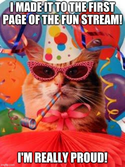 Finally! | I MADE IT TO THE FIRST PAGE OF THE FUN STREAM! I'M REALLY PROUD! | image tagged in cat celebration | made w/ Imgflip meme maker