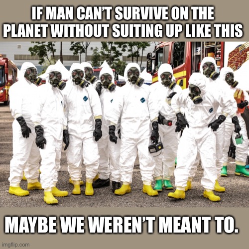 Mother Nature or China? | IF MAN CAN’T SURVIVE ON THE PLANET WITHOUT SUITING UP LIKE THIS; MAYBE WE WEREN’T MEANT TO. | image tagged in hazmat suits,coronavirus,virus,man,existence,disease | made w/ Imgflip meme maker