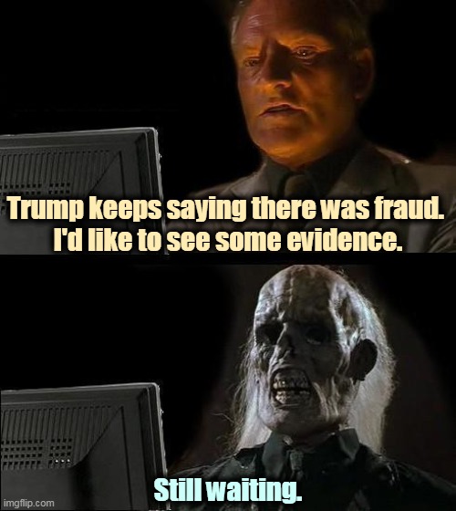 This election was free and clear, the most secure election in American history. And Trump lost. | Trump keeps saying there was fraud. 
I'd like to see some evidence. Still waiting. | image tagged in memes,i'll just wait here,trump,con man,liar,cheat | made w/ Imgflip meme maker