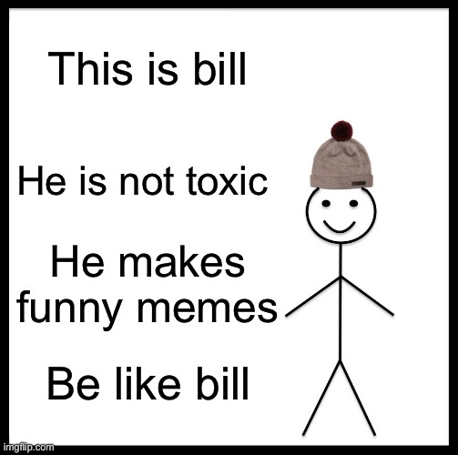 Pls be like bill | This is bill; He is not toxic; He makes funny memes; Be like bill | image tagged in memes,be like bill | made w/ Imgflip meme maker