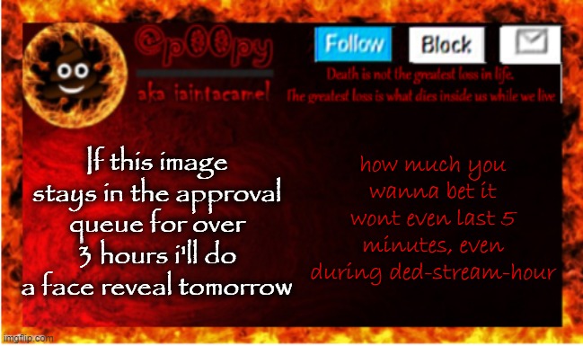 dont approve it lol | how much you wanna bet it wont even last 5 minutes, even during ded-stream-hour; If this image stays in the approval queue for over 3 hours i'll do a face reveal tomorrow | image tagged in iaintacamel | made w/ Imgflip meme maker