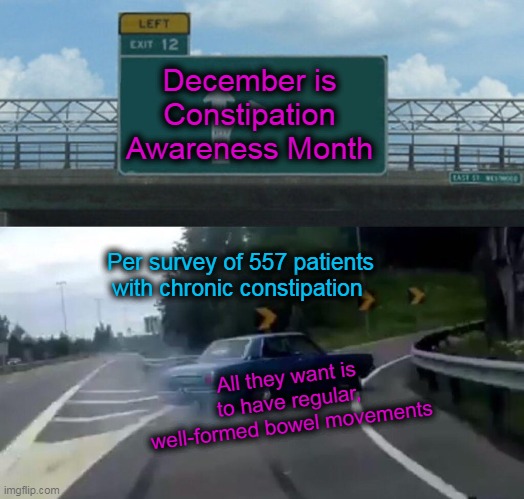 Left Exit 12 Off Ramp Meme | December is Constipation Awareness Month; Per survey of 557 patients with chronic constipation; All they want is to have regular, well-formed bowel movements | image tagged in memes,left exit 12 off ramp | made w/ Imgflip meme maker