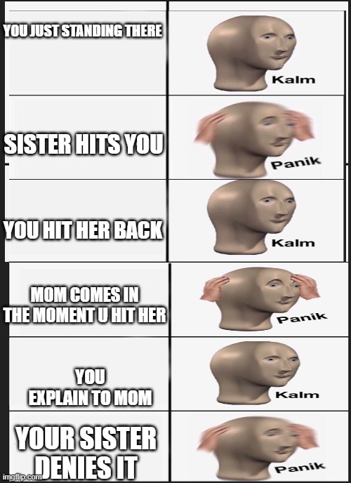 YOU JUST STANDING THERE; SISTER HITS YOU; YOU HIT HER BACK; MOM COMES IN THE MOMENT U HIT HER; YOU EXPLAIN TO MOM; YOUR SISTER DENIES IT | image tagged in panik kalm panik | made w/ Imgflip meme maker