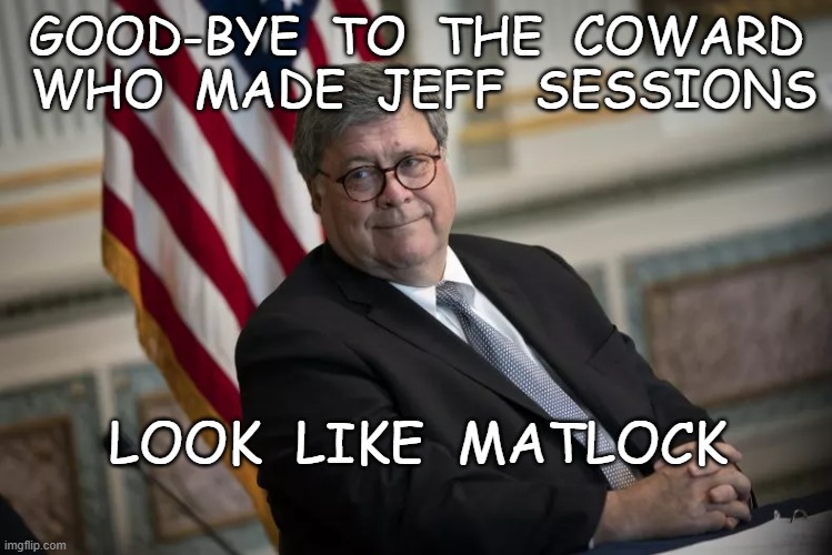 Barr | GOOD-BYE  TO  THE  COWARD  WHO  MADE  JEFF  SESSIONS; LOOK  LIKE  MATLOCK | image tagged in coward,bye | made w/ Imgflip meme maker